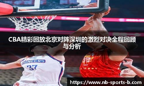 CBA精彩回放北京对阵深圳的激烈对决全程回顾与分析